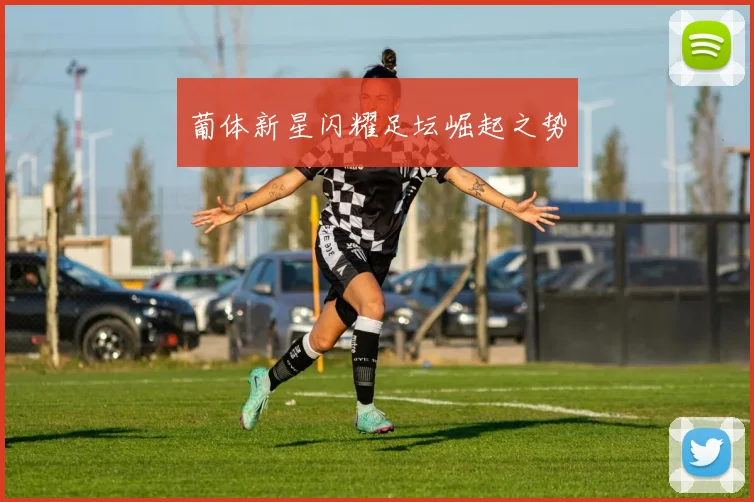 葡体新星闪耀足坛崛起之势