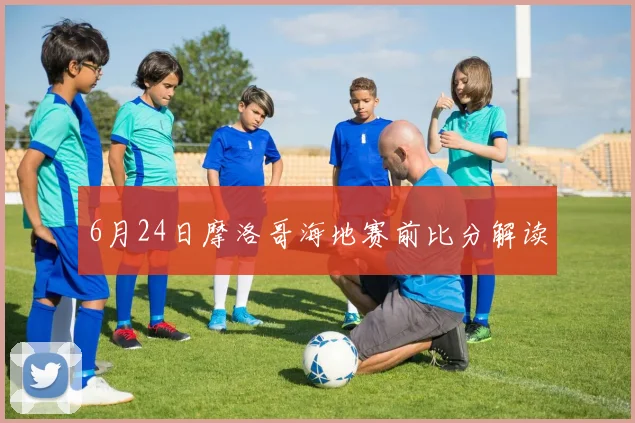 6月24日摩洛哥海地赛前比分解读