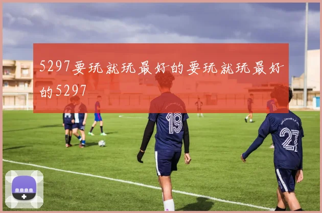5297要玩就玩最好的要玩就玩最好的5297