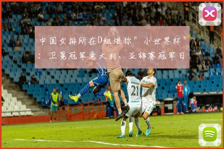中国女排所在D组堪称＂小世界杯＂：卫冕冠军意大利、亚锦赛冠军日本、欧洲新锐比利时悉数在列