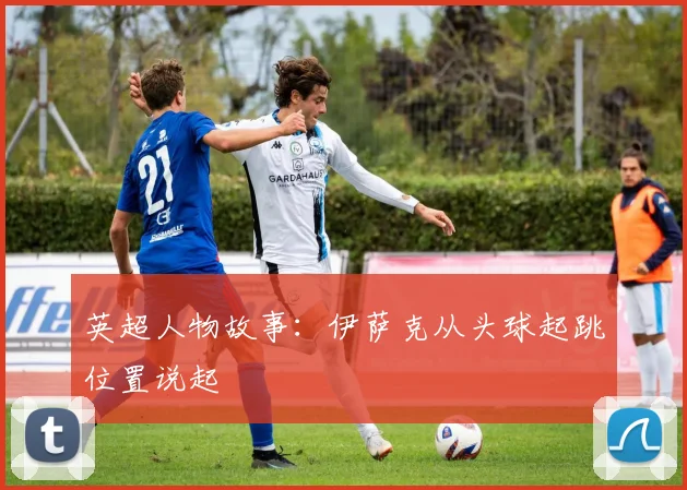 英超人物故事:伊萨克从头球起跳位置说起