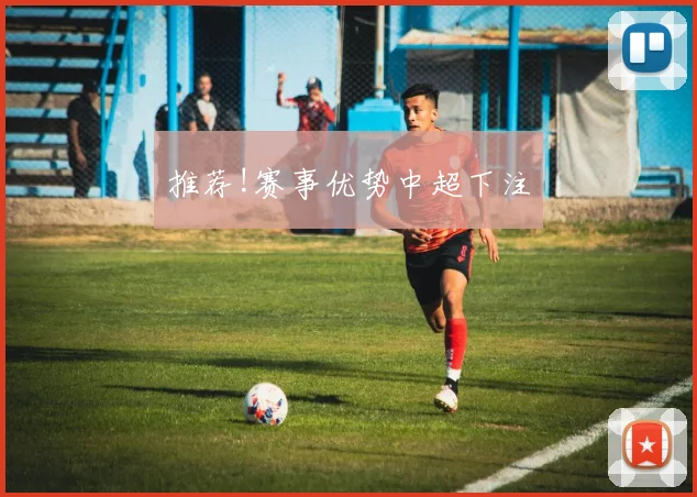 推荐!赛事优势中超下注