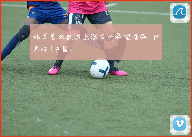 韩国晋级数据上涨亚洲希望增强-世界杯(中国)
