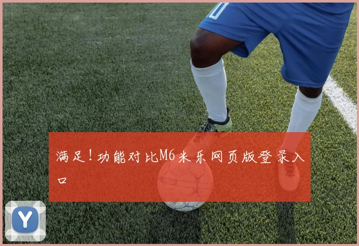 满足!功能对比M6米乐网页版登录入口