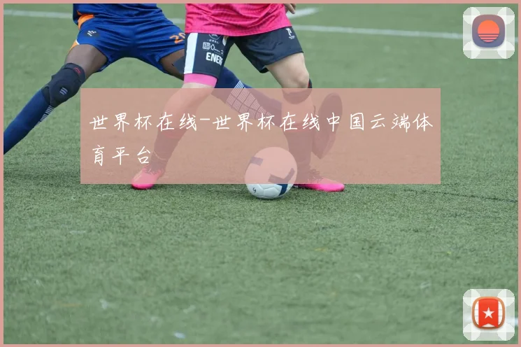 世界杯在线-世界杯在线中国云端体育平台