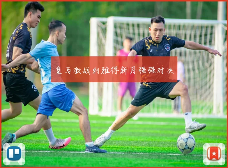 皇马激战利雅得新月强强对决
