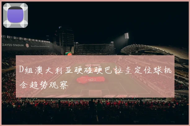 D组澳大利亚硬碰硬巴拉圭定位球机会趋势观察