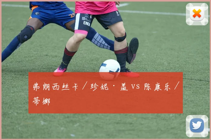 弗朗西丝卡/珍妮·盖 vs 陈康乐/蒂娜