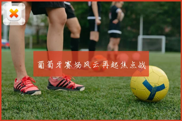葡萄牙赛场风云再起焦点战