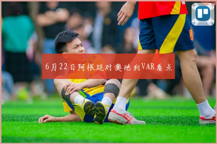 6月22日阿根廷对奥地利VAR看点