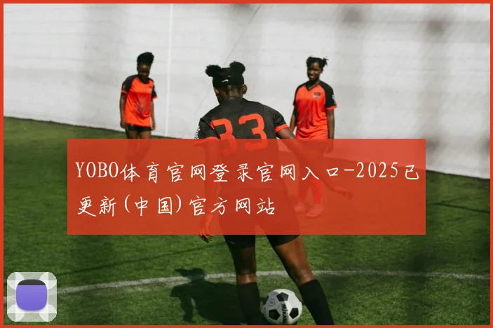 YOBO体育官网登录官网入口-2025已更新(中国)官方网站