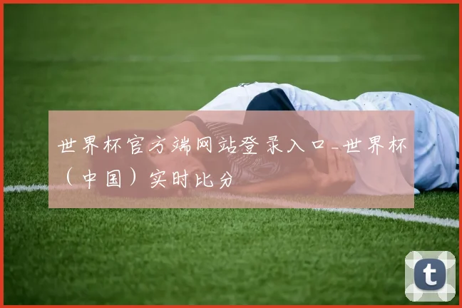 世界杯官方端网站登录入口_世界杯（中国）实时比分