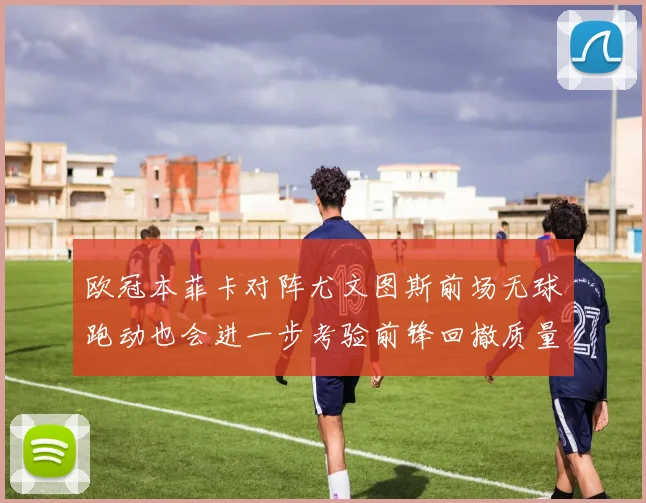 欧冠本菲卡对阵尤文图斯前场无球跑动也会进一步考验前锋回撤质量