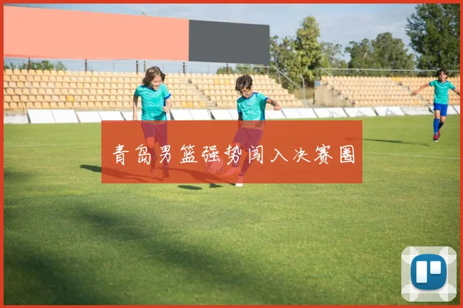 青岛男篮强势闯入决赛圈