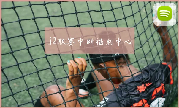 j2联赛中断福利中心