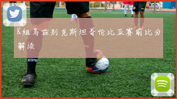 K组乌兹别克斯坦哥伦比亚赛前比分解读