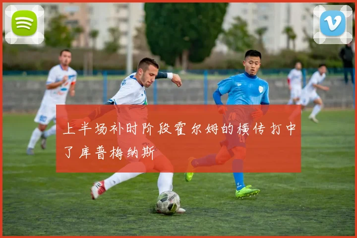 上半场补时阶段霍尔姆的横传打中了库普梅纳斯
