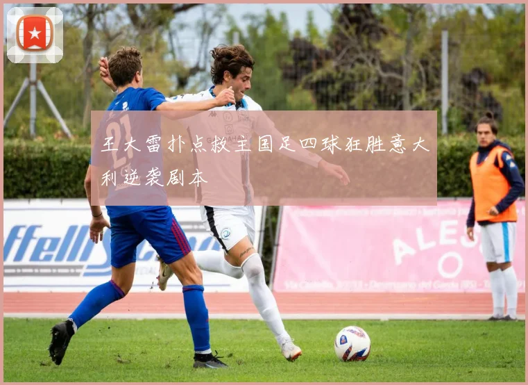 王大雷扑点救主国足四球狂胜意大利逆袭剧本