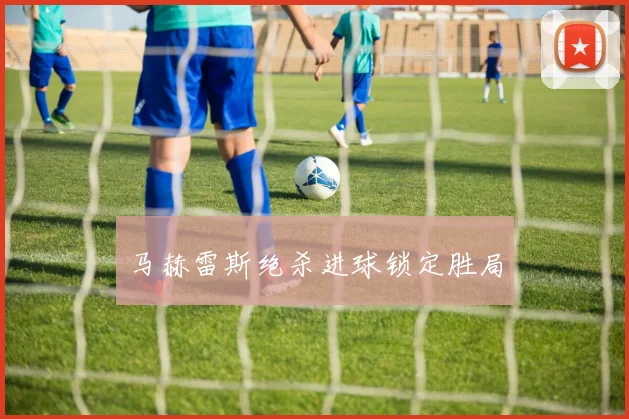 马赫雷斯绝杀进球锁定胜局