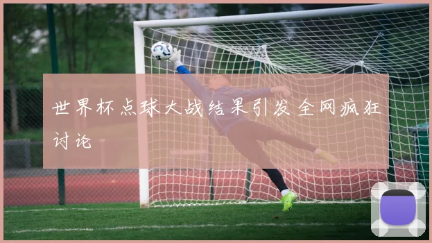 世界杯点球大战结果引发全网疯狂讨论