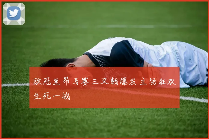 欧冠里昂马赛三叉戟爆发主场狂欢生死一战
