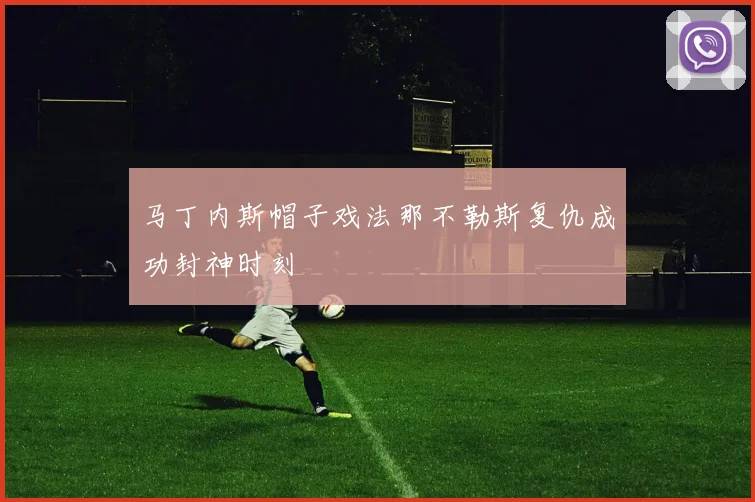 马丁内斯帽子戏法那不勒斯复仇成功封神时刻