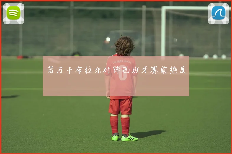 若万卡布拉尔对阵西班牙赛前热度