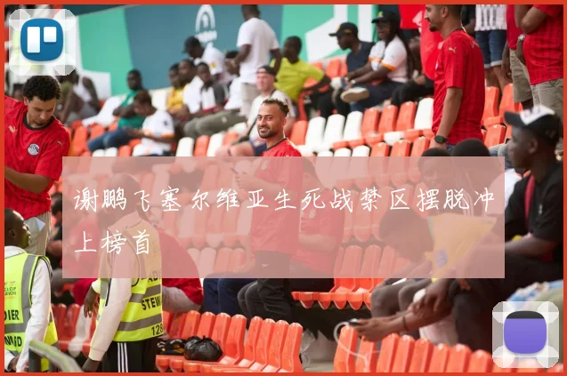 谢鹏飞塞尔维亚生死战禁区摆脱冲上榜首