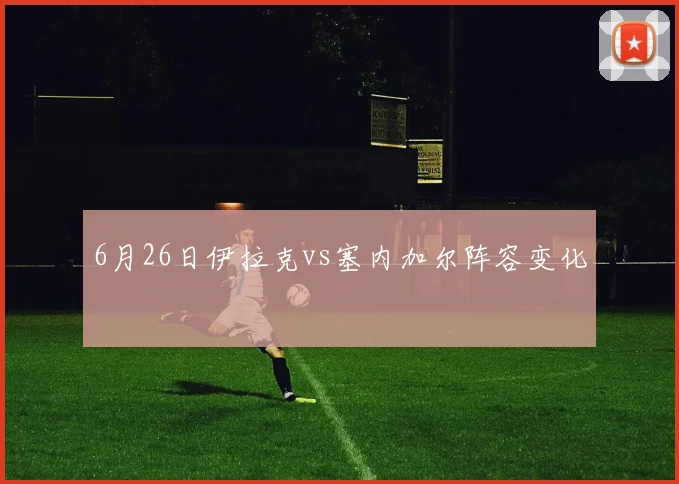 6月26日伊拉克vs塞内加尔阵容变化