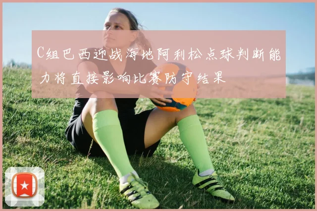 C组巴西迎战海地阿利松点球判断能力将直接影响比赛防守结果