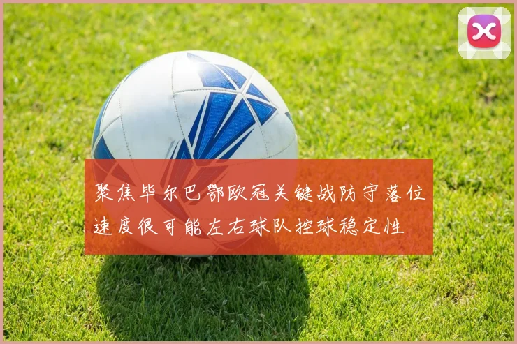 聚焦毕尔巴鄂欧冠关键战防守落位速度很可能左右球队控球稳定性