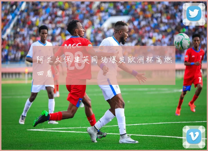 阿兰久保建英同场爆发欧洲杯高燃回看
