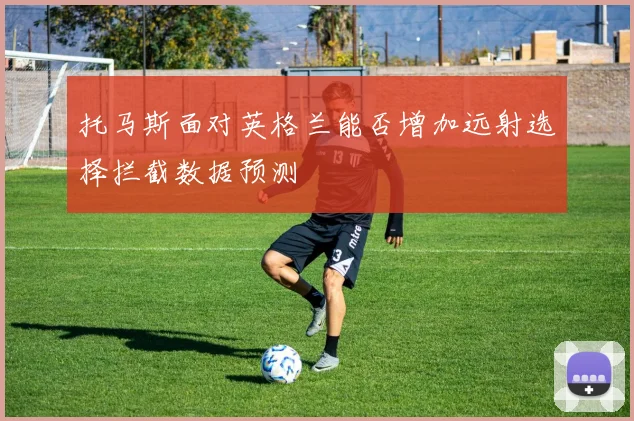 托马斯面对英格兰能否增加远射选择拦截数据预测