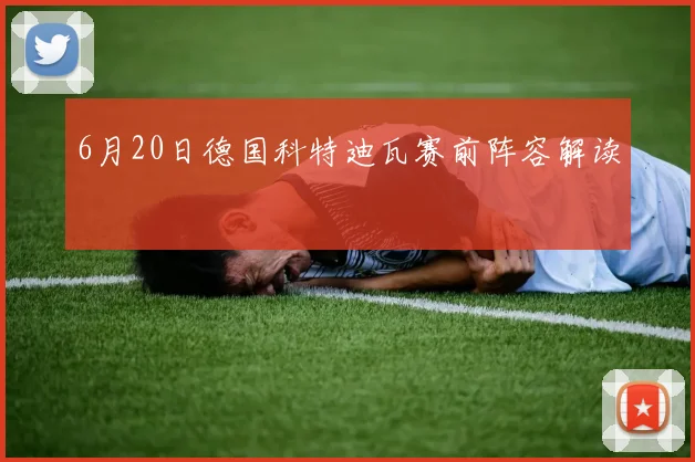 6月20日德国科特迪瓦赛前阵容解读
