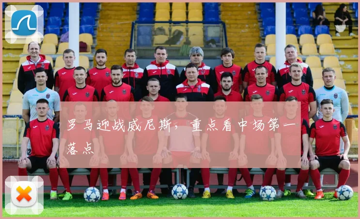 罗马迎战威尼斯，重点看中场第一落点