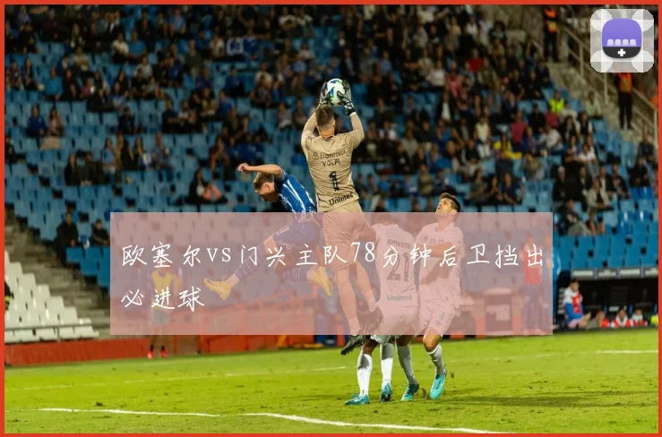 欧塞尔vs门兴主队78分钟后卫挡出必进球