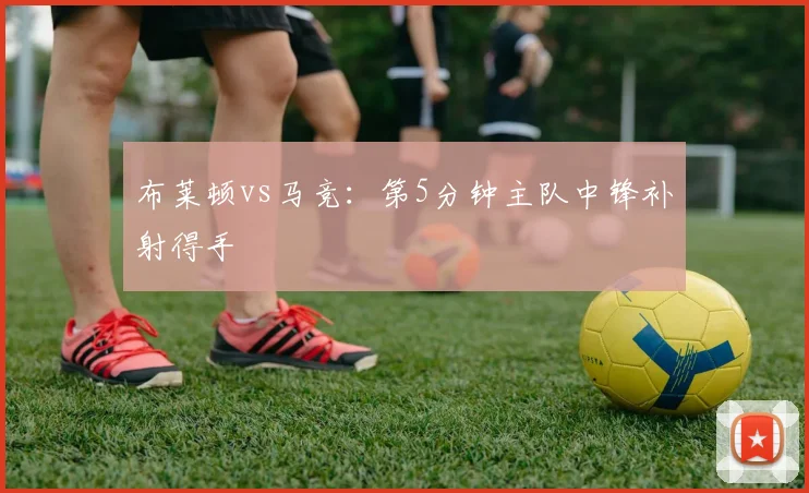 布莱顿vs马竞:第5分钟主队中锋补射得手