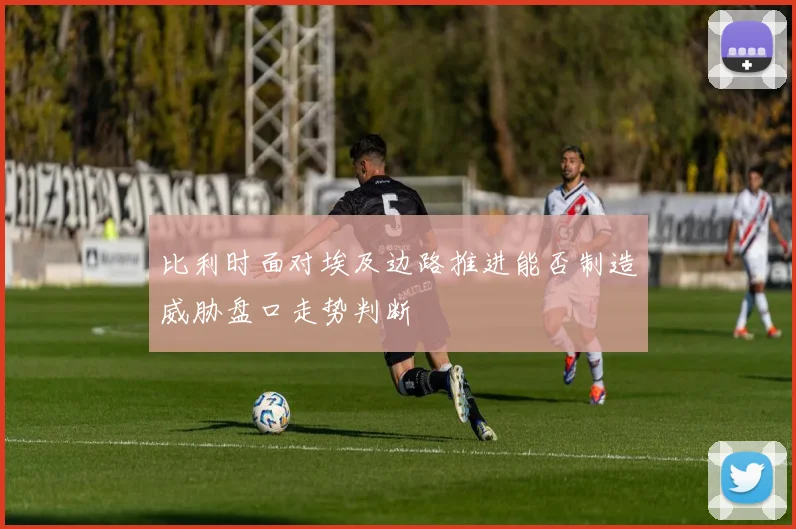 比利时面对埃及边路推进能否制造威胁盘口走势判断