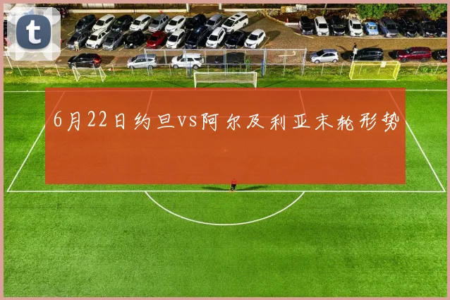 6月22日约旦vs阿尔及利亚末轮形势
