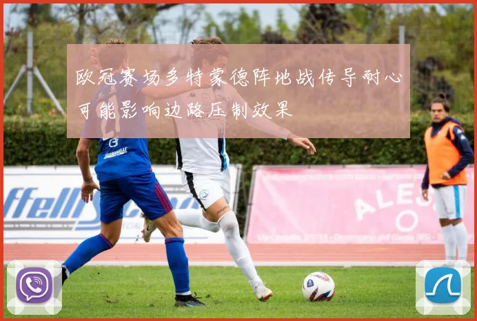 欧冠赛场多特蒙德阵地战传导耐心可能影响边路压制效果