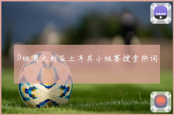 D组澳大利亚土耳其小组赛搜索热词