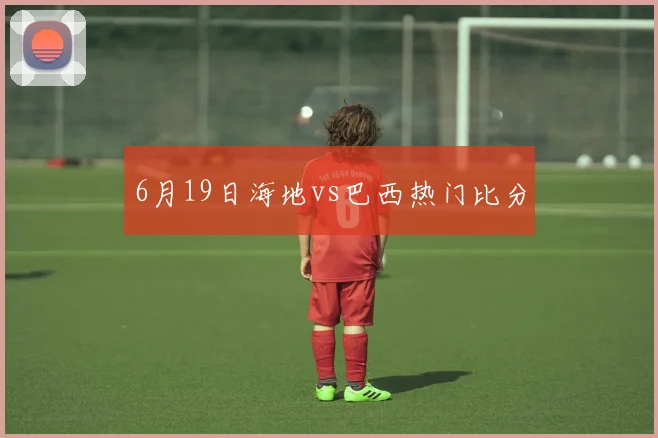 6月19日海地vs巴西热门比分