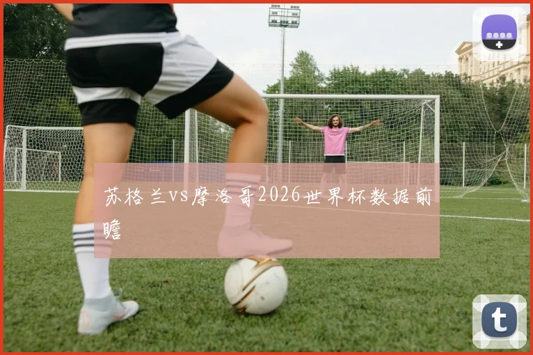 苏格兰vs摩洛哥2026世界杯数据前瞻