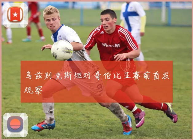 乌兹别克斯坦对哥伦比亚赛前首发观察