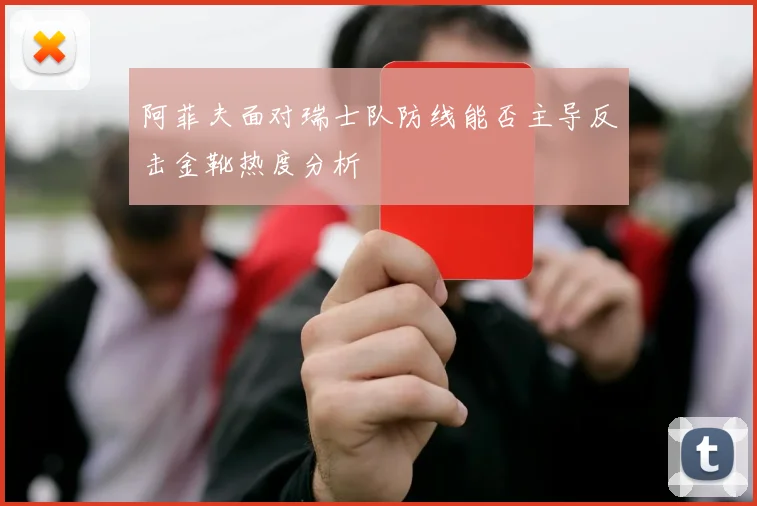 阿菲夫面对瑞士队防线能否主导反击金靴热度分析