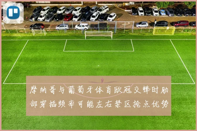 摩纳哥与葡萄牙体育欧冠交锋时肋部穿插频率可能左右禁区抢点优势