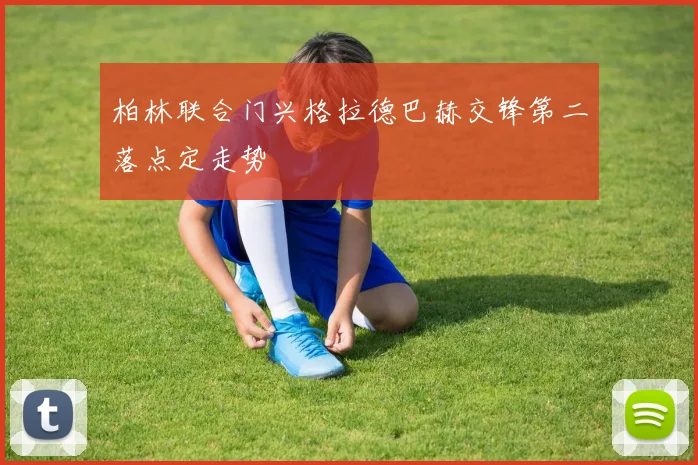 柏林联合门兴格拉德巴赫交锋第二落点定走势