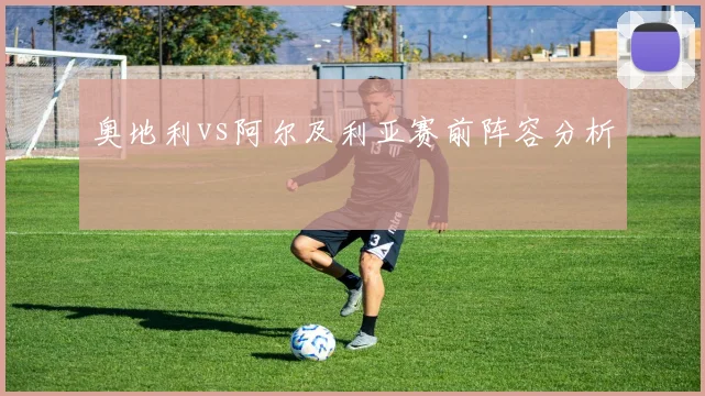 奥地利vs阿尔及利亚赛前阵容分析