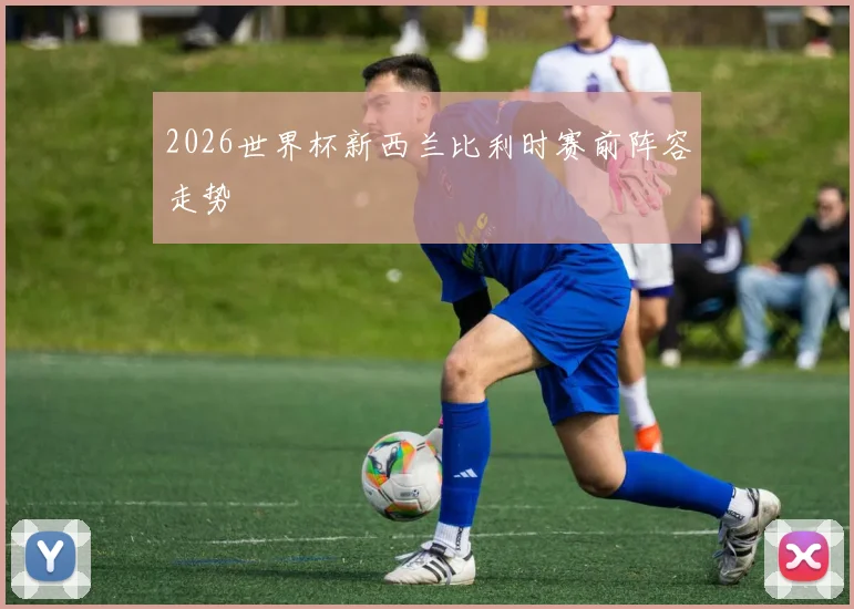 2026世界杯新西兰比利时赛前阵容走势