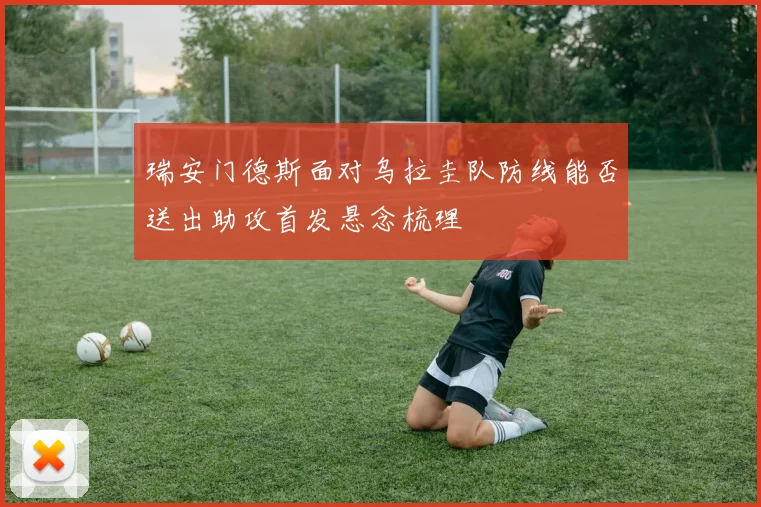 瑞安门德斯面对乌拉圭队防线能否送出助攻首发悬念梳理